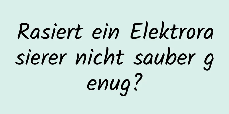 Rasiert ein Elektrorasierer nicht sauber genug?
