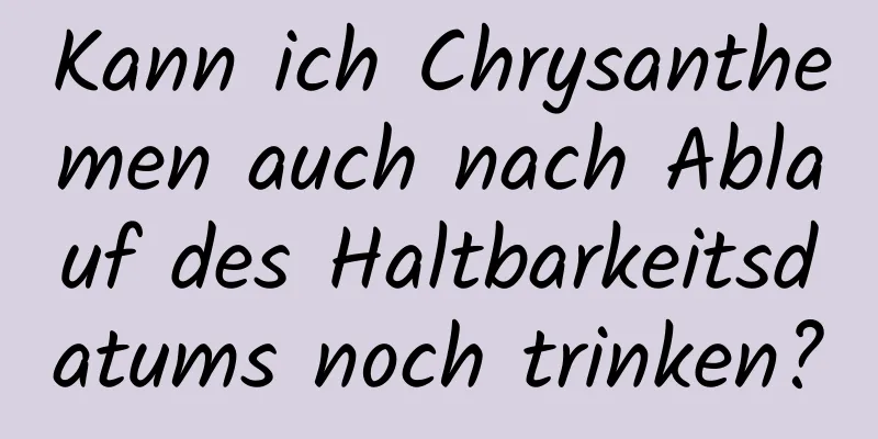 Kann ich Chrysanthemen auch nach Ablauf des Haltbarkeitsdatums noch trinken?