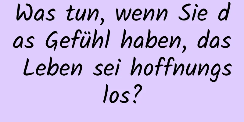 Was tun, wenn Sie das Gefühl haben, das Leben sei hoffnungslos?