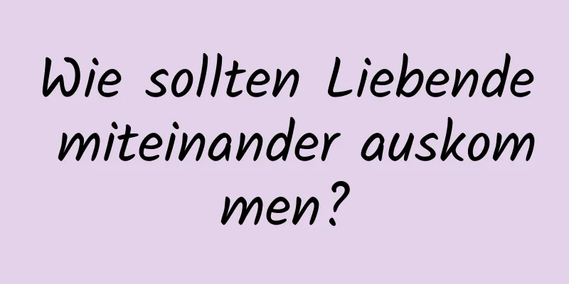 Wie sollten Liebende miteinander auskommen?