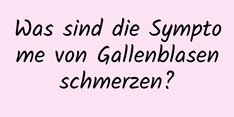 Was sind die Symptome von Gallenblasenschmerzen?