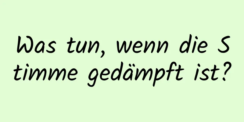 Was tun, wenn die Stimme gedämpft ist?