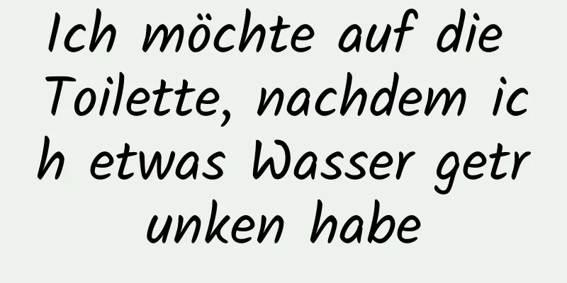 Ich möchte auf die Toilette, nachdem ich etwas Wasser getrunken habe