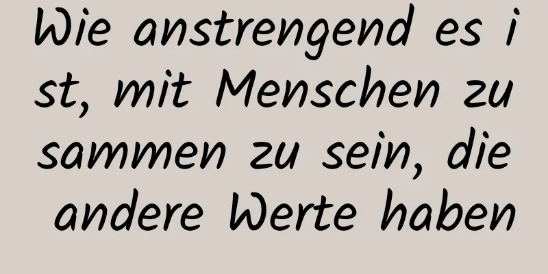 Wie anstrengend es ist, mit Menschen zusammen zu sein, die andere Werte haben