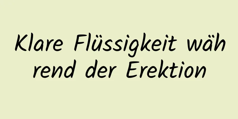 Klare Flüssigkeit während der Erektion