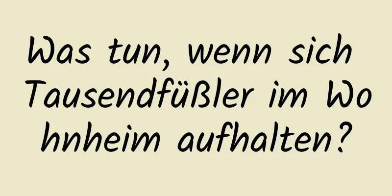 Was tun, wenn sich Tausendfüßler im Wohnheim aufhalten?