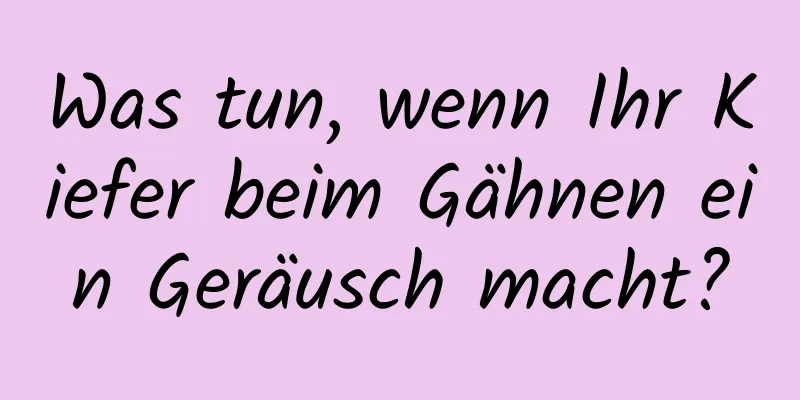 Was tun, wenn Ihr Kiefer beim Gähnen ein Geräusch macht?