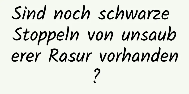 Sind noch schwarze Stoppeln von unsauberer Rasur vorhanden?