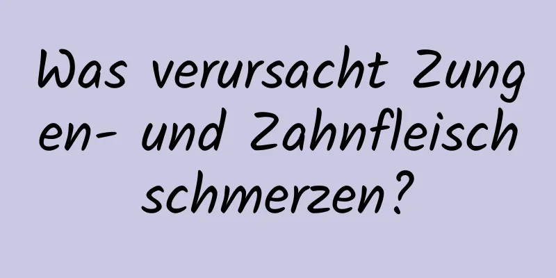 Was verursacht Zungen- und Zahnfleischschmerzen?