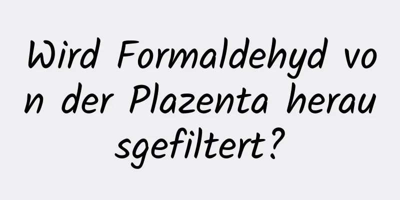 Wird Formaldehyd von der Plazenta herausgefiltert?