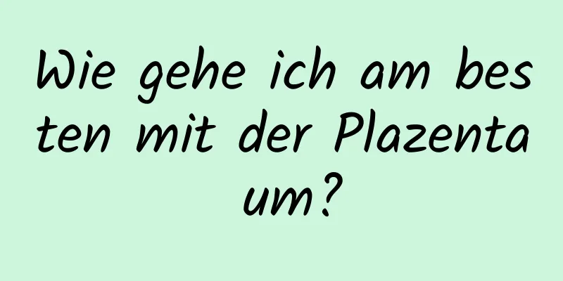 Wie gehe ich am besten mit der Plazenta um?