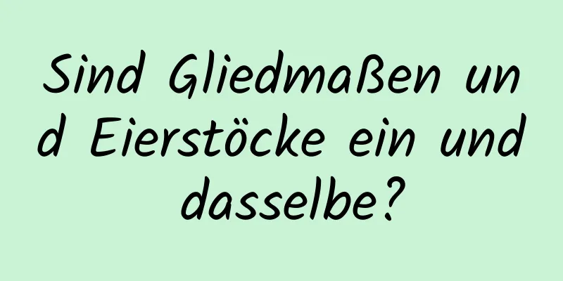 Sind Gliedmaßen und Eierstöcke ein und dasselbe?