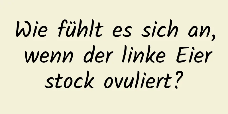 Wie fühlt es sich an, wenn der linke Eierstock ovuliert?