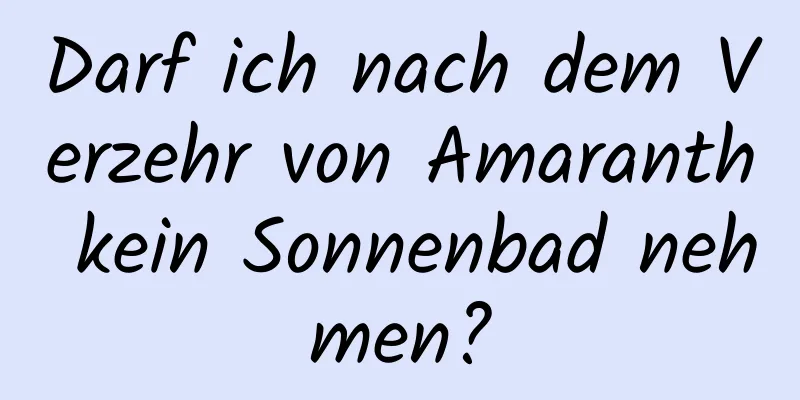 Darf ich nach dem Verzehr von Amaranth kein Sonnenbad nehmen?