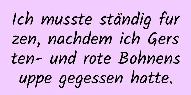 Ich musste ständig furzen, nachdem ich Gersten- und rote Bohnensuppe gegessen hatte.
