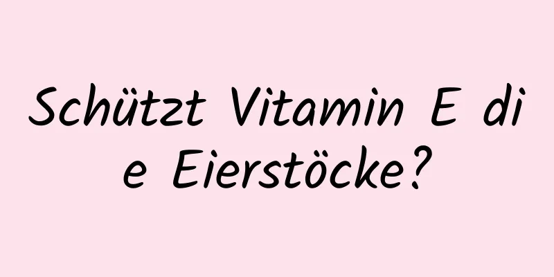 Schützt Vitamin E die Eierstöcke?