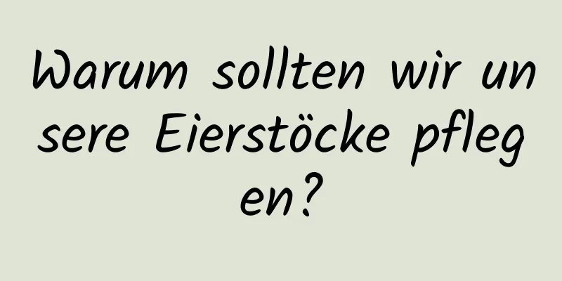 Warum sollten wir unsere Eierstöcke pflegen?