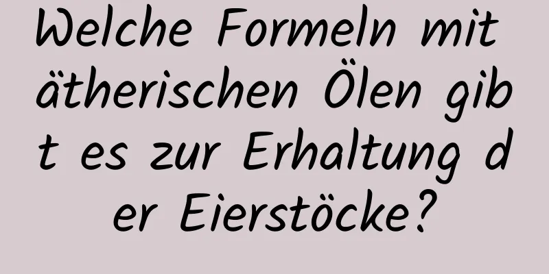 Welche Formeln mit ätherischen Ölen gibt es zur Erhaltung der Eierstöcke?