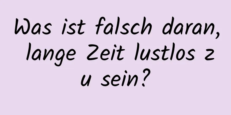 Was ist falsch daran, lange Zeit lustlos zu sein?