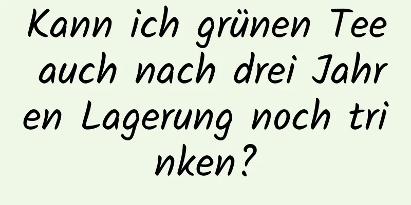 Kann ich grünen Tee auch nach drei Jahren Lagerung noch trinken?