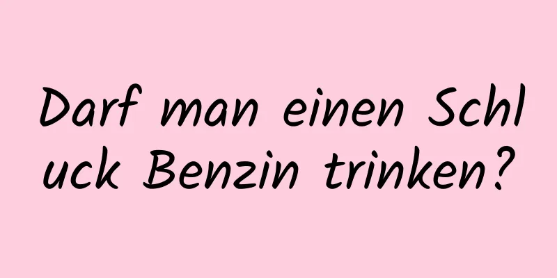 Darf man einen Schluck Benzin trinken?
