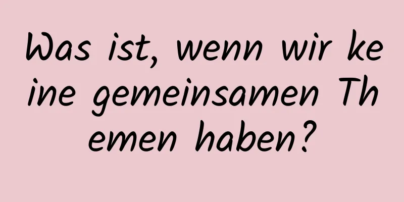 Was ist, wenn wir keine gemeinsamen Themen haben?