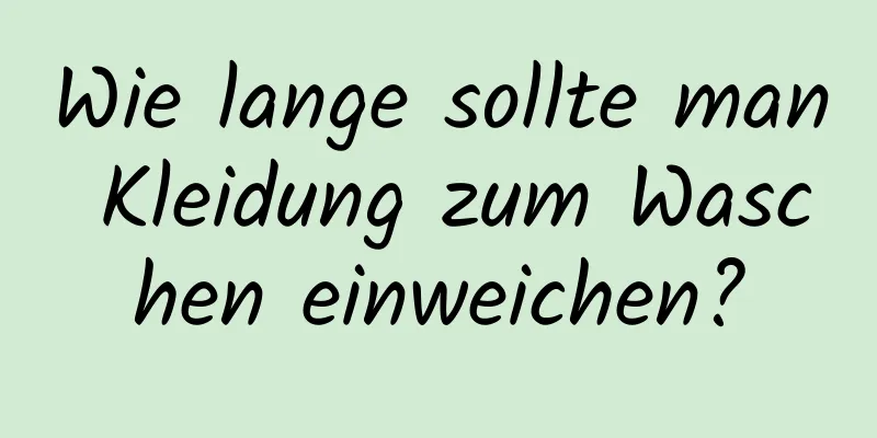 Wie lange sollte man Kleidung zum Waschen einweichen?
