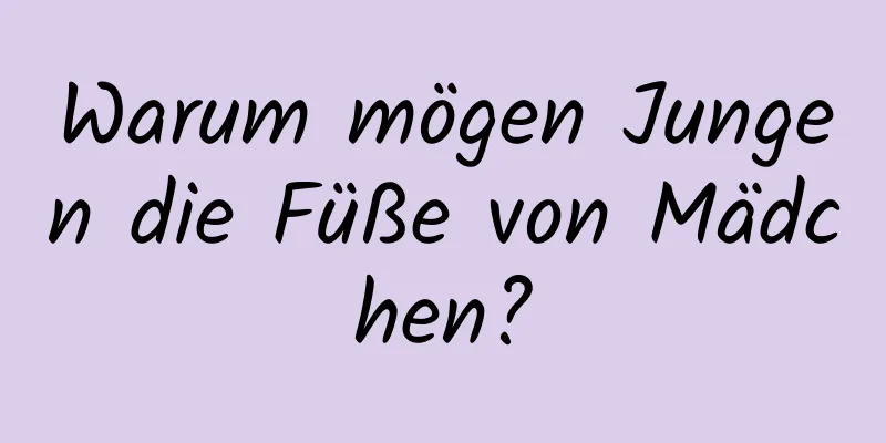 Warum mögen Jungen die Füße von Mädchen?