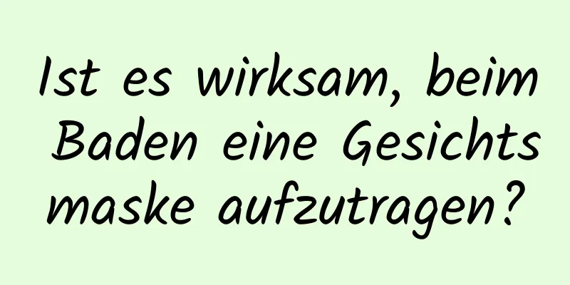 Ist es wirksam, beim Baden eine Gesichtsmaske aufzutragen?