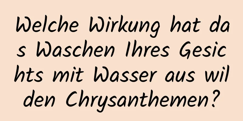 Welche Wirkung hat das Waschen Ihres Gesichts mit Wasser aus wilden Chrysanthemen?