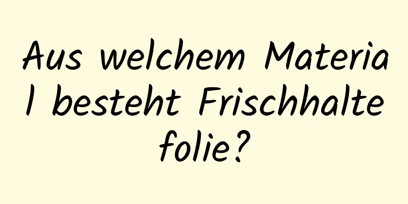 Aus welchem ​​Material besteht Frischhaltefolie?