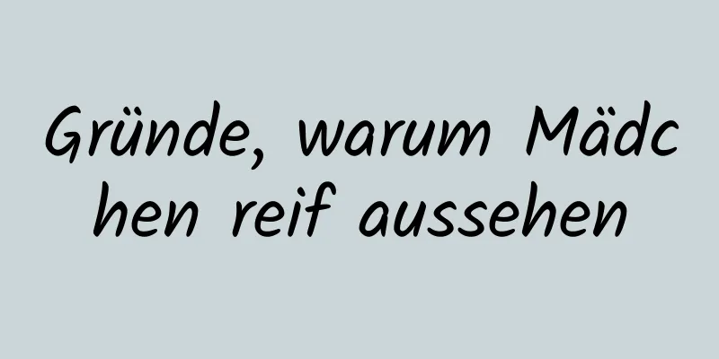 Gründe, warum Mädchen reif aussehen