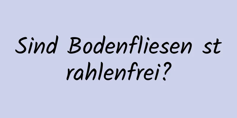 Sind Bodenfliesen strahlenfrei?