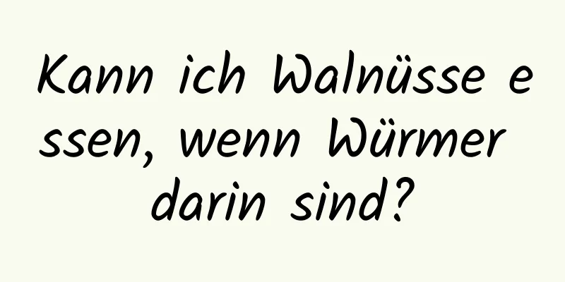 Kann ich Walnüsse essen, wenn Würmer darin sind?