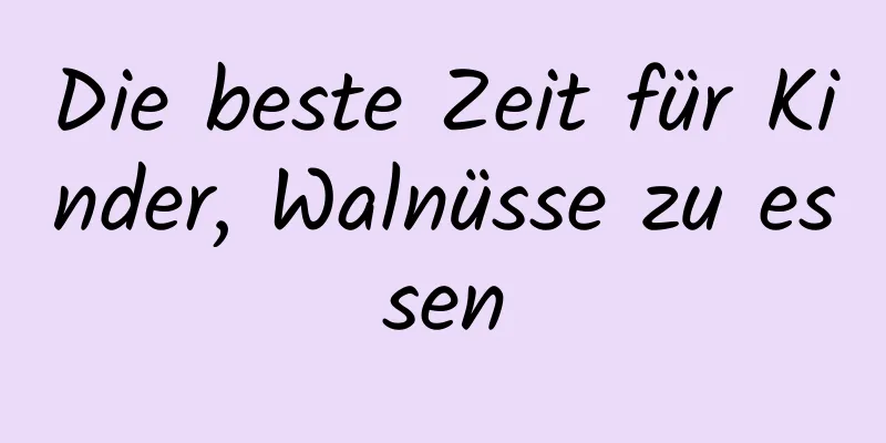 Die beste Zeit für Kinder, Walnüsse zu essen