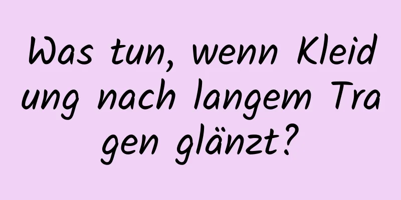 Was tun, wenn Kleidung nach langem Tragen glänzt?