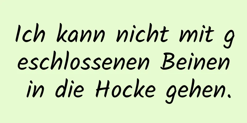 Ich kann nicht mit geschlossenen Beinen in die Hocke gehen.