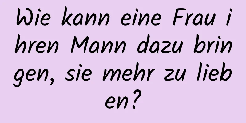 Wie kann eine Frau ihren Mann dazu bringen, sie mehr zu lieben?