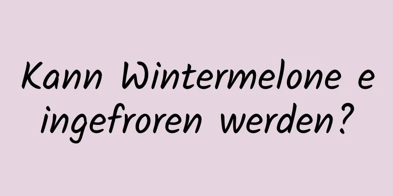 Kann Wintermelone eingefroren werden?