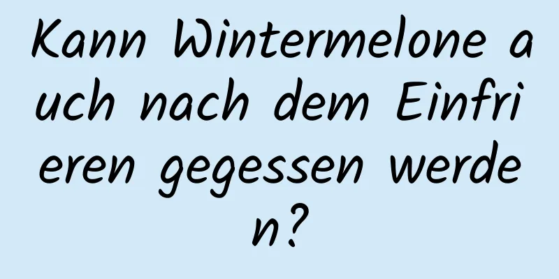 Kann Wintermelone auch nach dem Einfrieren gegessen werden?