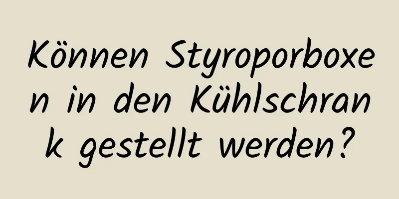 Können Styroporboxen in den Kühlschrank gestellt werden?