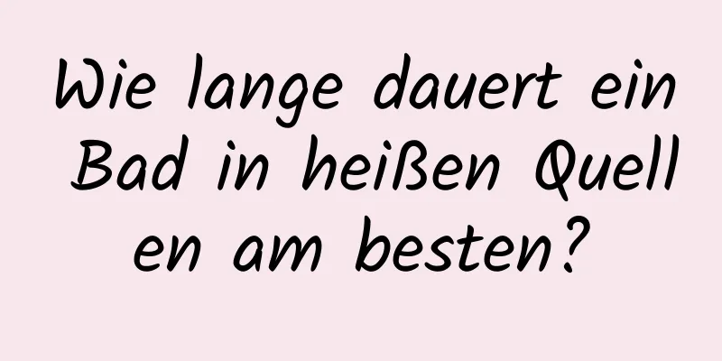 Wie lange dauert ein Bad in heißen Quellen am besten?