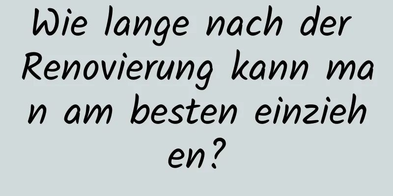 Wie lange nach der Renovierung kann man am besten einziehen?