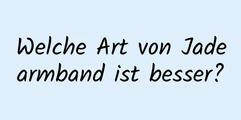Welche Art von Jadearmband ist besser?