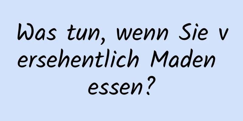 Was tun, wenn Sie versehentlich Maden essen?