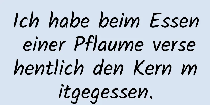 Ich habe beim Essen einer Pflaume versehentlich den Kern mitgegessen.