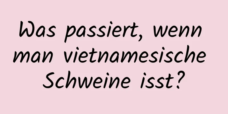 Was passiert, wenn man vietnamesische Schweine isst?