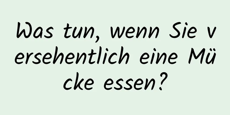Was tun, wenn Sie versehentlich eine Mücke essen?