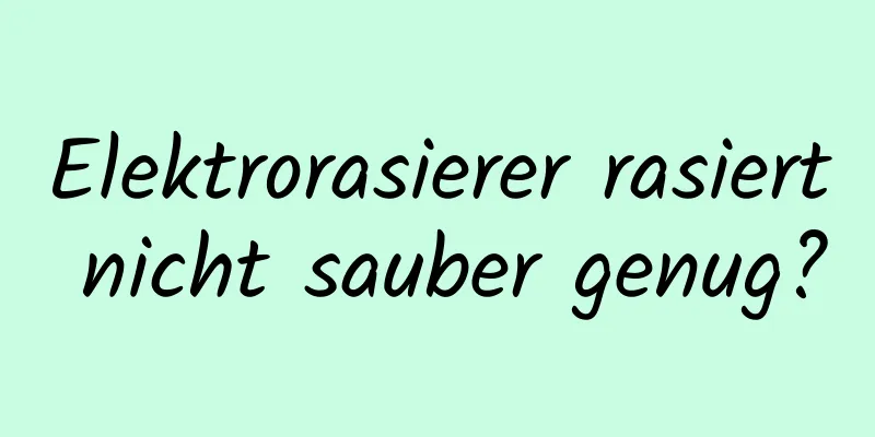 Elektrorasierer rasiert nicht sauber genug?