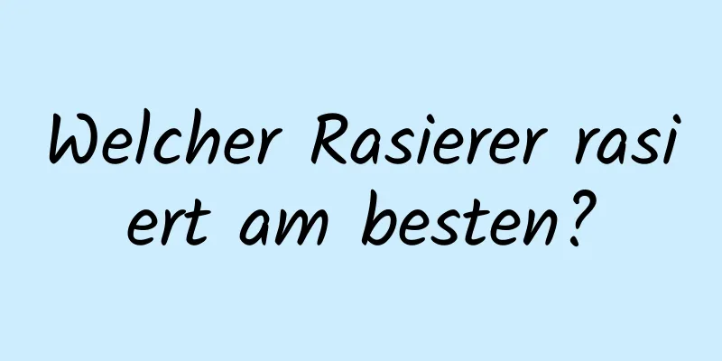 Welcher Rasierer rasiert am besten?